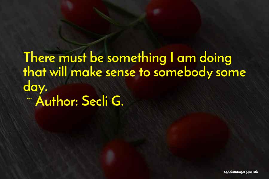 Secli G. Quotes: There Must Be Something I Am Doing That Will Make Sense To Somebody Some Day.