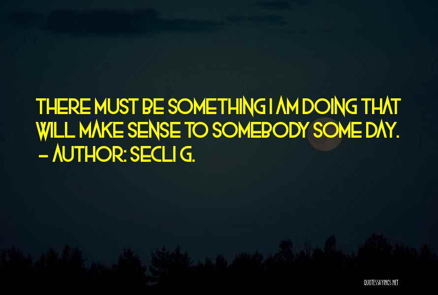 Secli G. Quotes: There Must Be Something I Am Doing That Will Make Sense To Somebody Some Day.