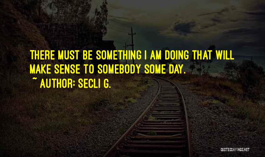 Secli G. Quotes: There Must Be Something I Am Doing That Will Make Sense To Somebody Some Day.