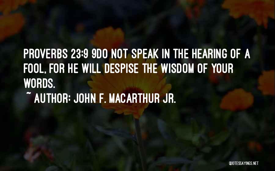 John F. MacArthur Jr. Quotes: Proverbs 23:9 9do Not Speak In The Hearing Of A Fool, For He Will Despise The Wisdom Of Your Words.