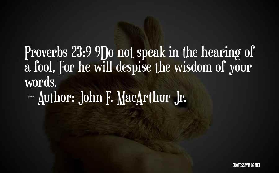 John F. MacArthur Jr. Quotes: Proverbs 23:9 9do Not Speak In The Hearing Of A Fool, For He Will Despise The Wisdom Of Your Words.