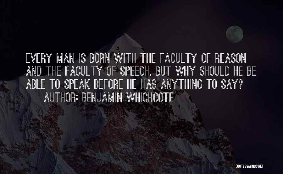 Benjamin Whichcote Quotes: Every Man Is Born With The Faculty Of Reason And The Faculty Of Speech, But Why Should He Be Able