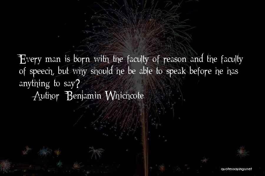 Benjamin Whichcote Quotes: Every Man Is Born With The Faculty Of Reason And The Faculty Of Speech, But Why Should He Be Able