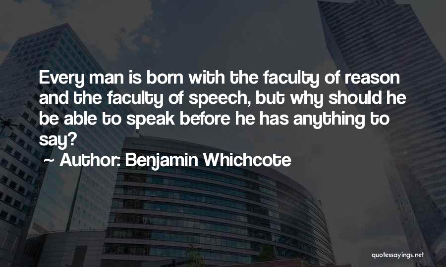 Benjamin Whichcote Quotes: Every Man Is Born With The Faculty Of Reason And The Faculty Of Speech, But Why Should He Be Able