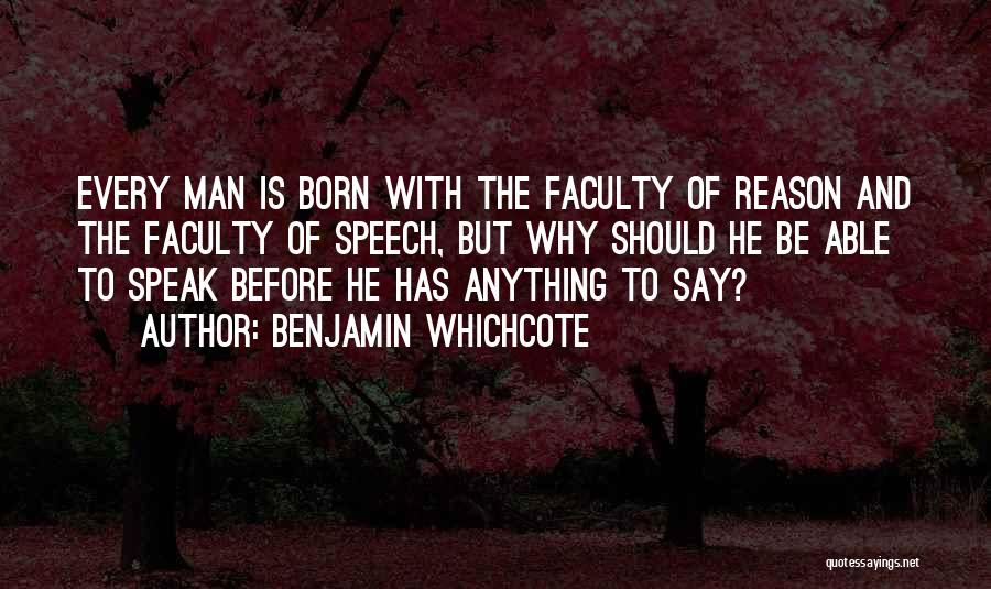 Benjamin Whichcote Quotes: Every Man Is Born With The Faculty Of Reason And The Faculty Of Speech, But Why Should He Be Able