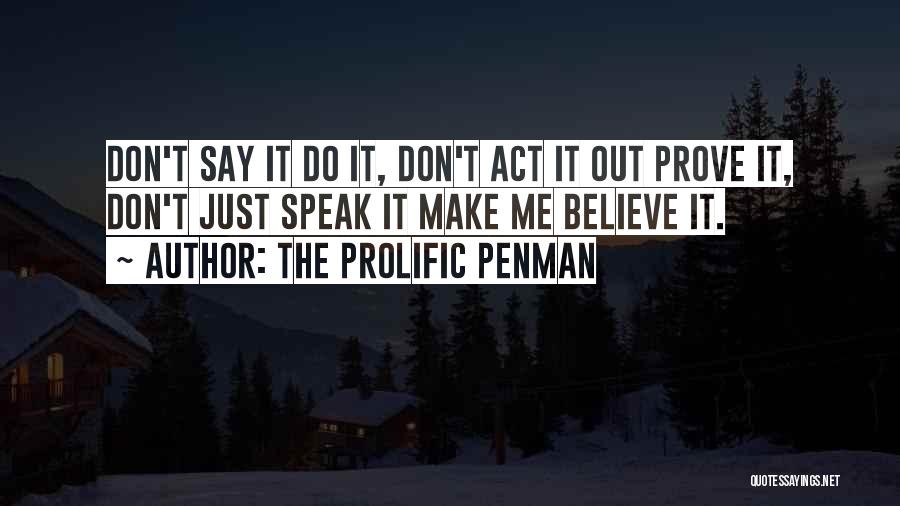 The Prolific Penman Quotes: Don't Say It Do It, Don't Act It Out Prove It, Don't Just Speak It Make Me Believe It.