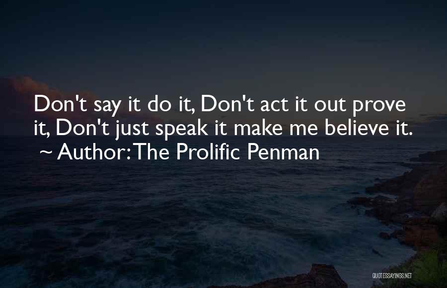 The Prolific Penman Quotes: Don't Say It Do It, Don't Act It Out Prove It, Don't Just Speak It Make Me Believe It.