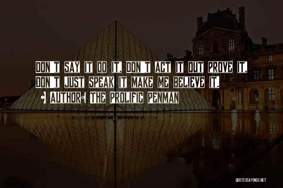 The Prolific Penman Quotes: Don't Say It Do It, Don't Act It Out Prove It, Don't Just Speak It Make Me Believe It.