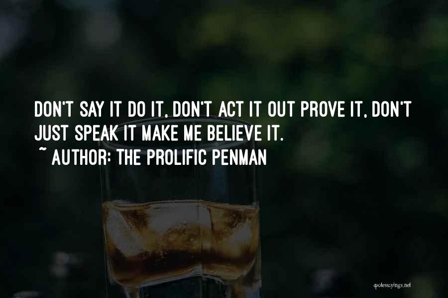 The Prolific Penman Quotes: Don't Say It Do It, Don't Act It Out Prove It, Don't Just Speak It Make Me Believe It.