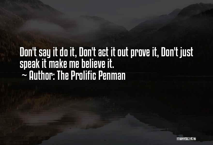 The Prolific Penman Quotes: Don't Say It Do It, Don't Act It Out Prove It, Don't Just Speak It Make Me Believe It.