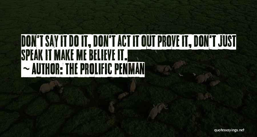 The Prolific Penman Quotes: Don't Say It Do It, Don't Act It Out Prove It, Don't Just Speak It Make Me Believe It.