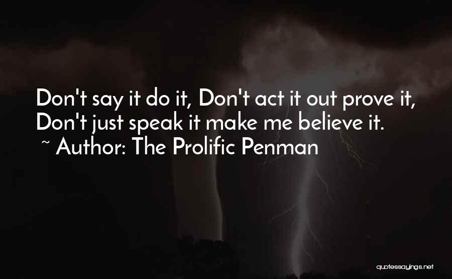 The Prolific Penman Quotes: Don't Say It Do It, Don't Act It Out Prove It, Don't Just Speak It Make Me Believe It.