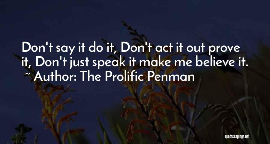 The Prolific Penman Quotes: Don't Say It Do It, Don't Act It Out Prove It, Don't Just Speak It Make Me Believe It.