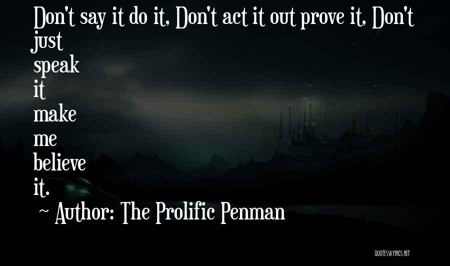 The Prolific Penman Quotes: Don't Say It Do It, Don't Act It Out Prove It, Don't Just Speak It Make Me Believe It.