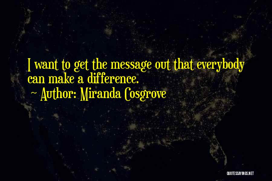 Miranda Cosgrove Quotes: I Want To Get The Message Out That Everybody Can Make A Difference.