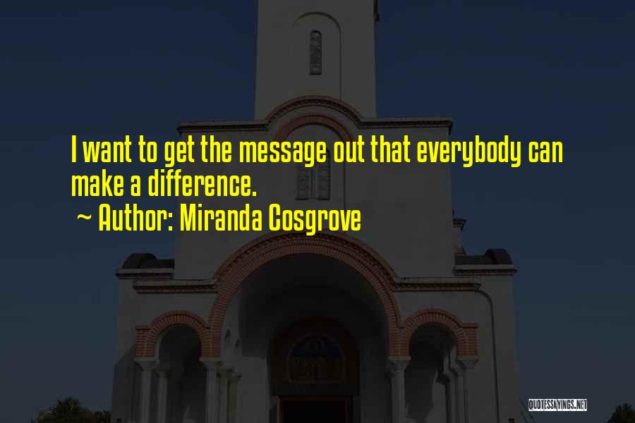 Miranda Cosgrove Quotes: I Want To Get The Message Out That Everybody Can Make A Difference.