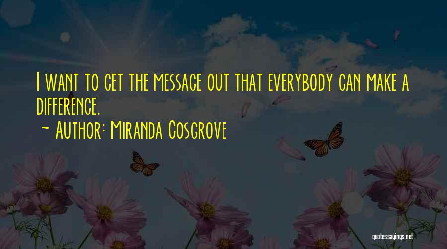 Miranda Cosgrove Quotes: I Want To Get The Message Out That Everybody Can Make A Difference.