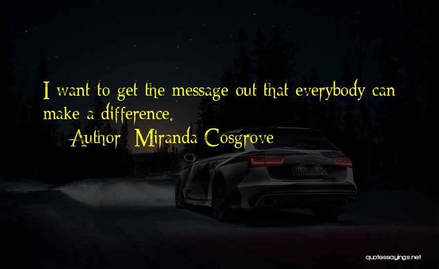 Miranda Cosgrove Quotes: I Want To Get The Message Out That Everybody Can Make A Difference.