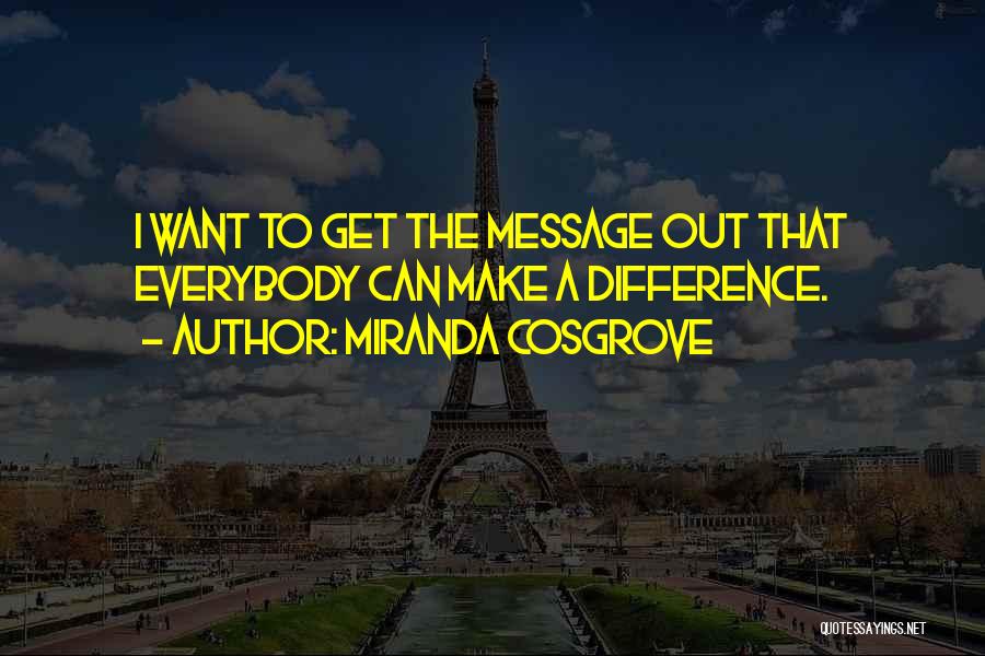 Miranda Cosgrove Quotes: I Want To Get The Message Out That Everybody Can Make A Difference.