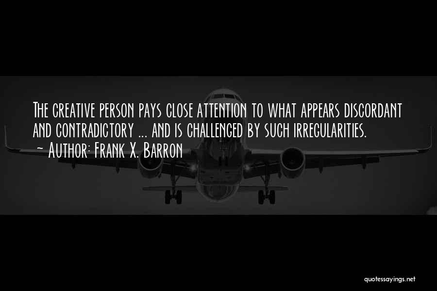 Frank X. Barron Quotes: The Creative Person Pays Close Attention To What Appears Discordant And Contradictory ... And Is Challenged By Such Irregularities.