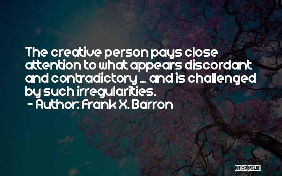 Frank X. Barron Quotes: The Creative Person Pays Close Attention To What Appears Discordant And Contradictory ... And Is Challenged By Such Irregularities.