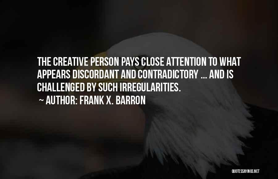 Frank X. Barron Quotes: The Creative Person Pays Close Attention To What Appears Discordant And Contradictory ... And Is Challenged By Such Irregularities.