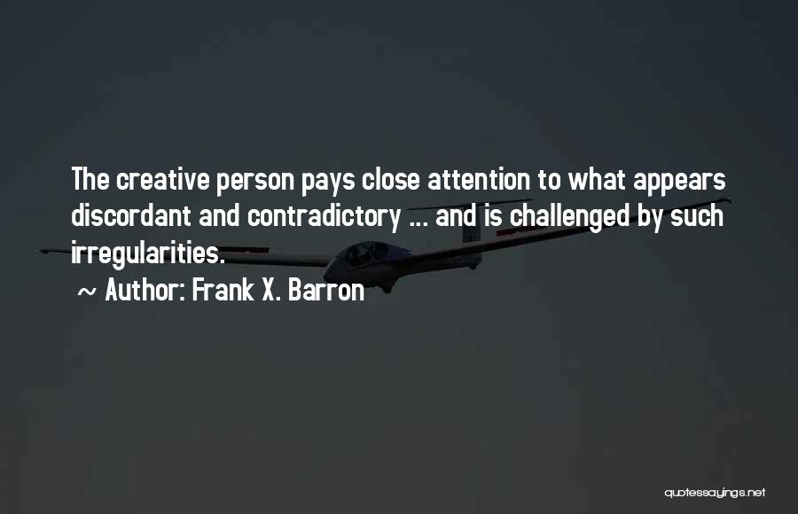 Frank X. Barron Quotes: The Creative Person Pays Close Attention To What Appears Discordant And Contradictory ... And Is Challenged By Such Irregularities.