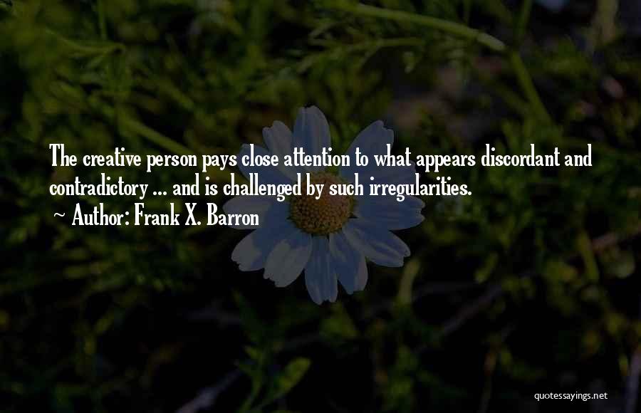 Frank X. Barron Quotes: The Creative Person Pays Close Attention To What Appears Discordant And Contradictory ... And Is Challenged By Such Irregularities.