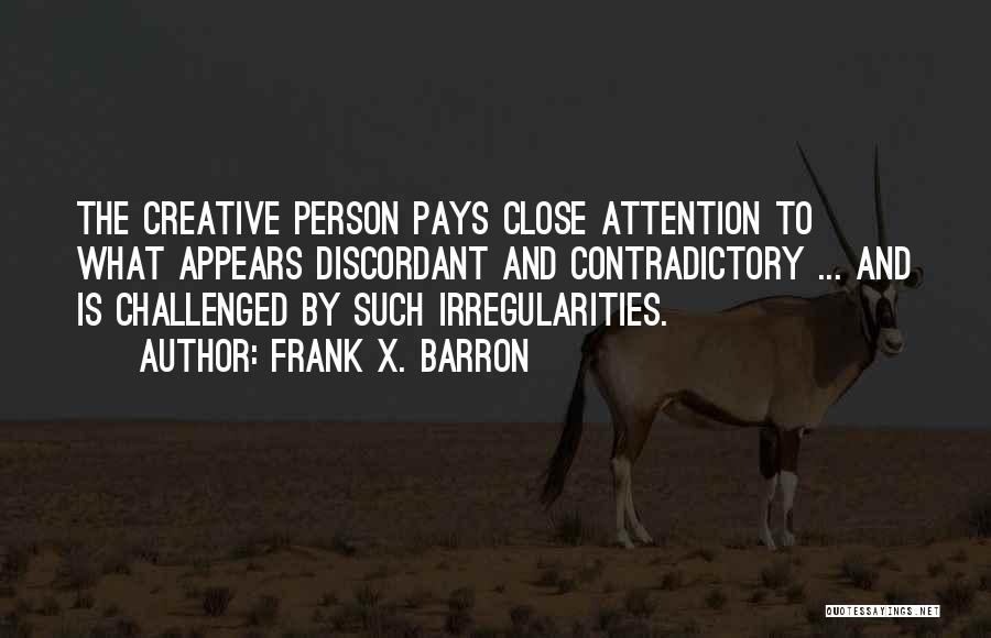 Frank X. Barron Quotes: The Creative Person Pays Close Attention To What Appears Discordant And Contradictory ... And Is Challenged By Such Irregularities.