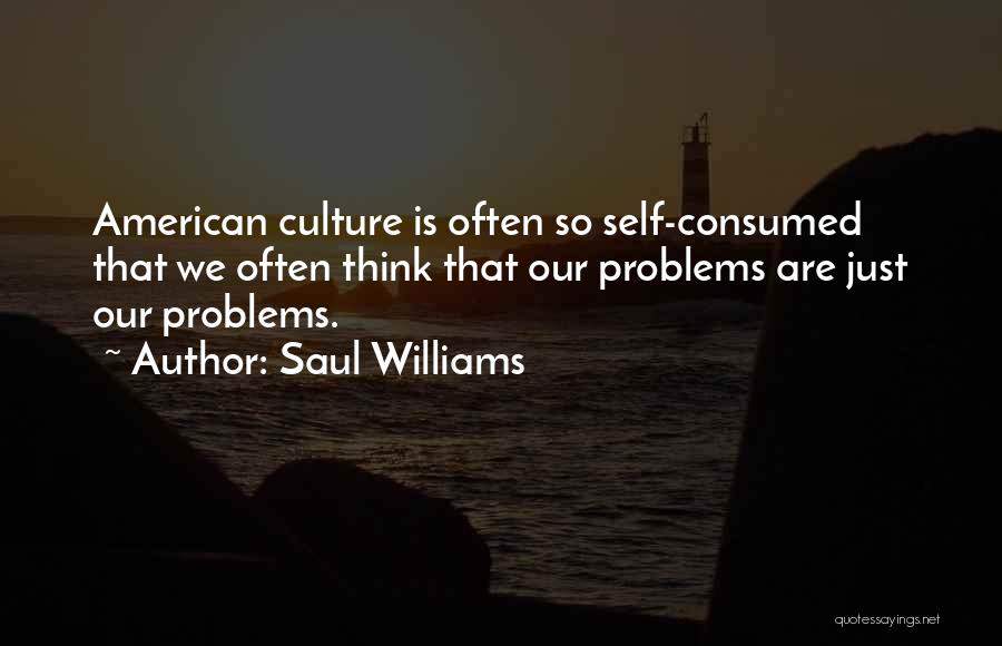 Saul Williams Quotes: American Culture Is Often So Self-consumed That We Often Think That Our Problems Are Just Our Problems.