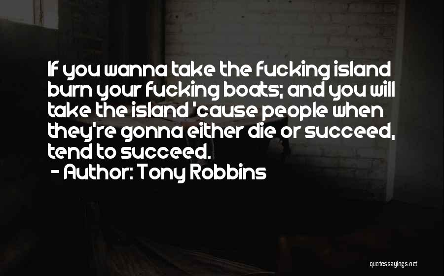 Tony Robbins Quotes: If You Wanna Take The Fucking Island Burn Your Fucking Boats; And You Will Take The Island 'cause People When