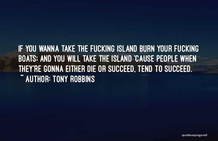 Tony Robbins Quotes: If You Wanna Take The Fucking Island Burn Your Fucking Boats; And You Will Take The Island 'cause People When