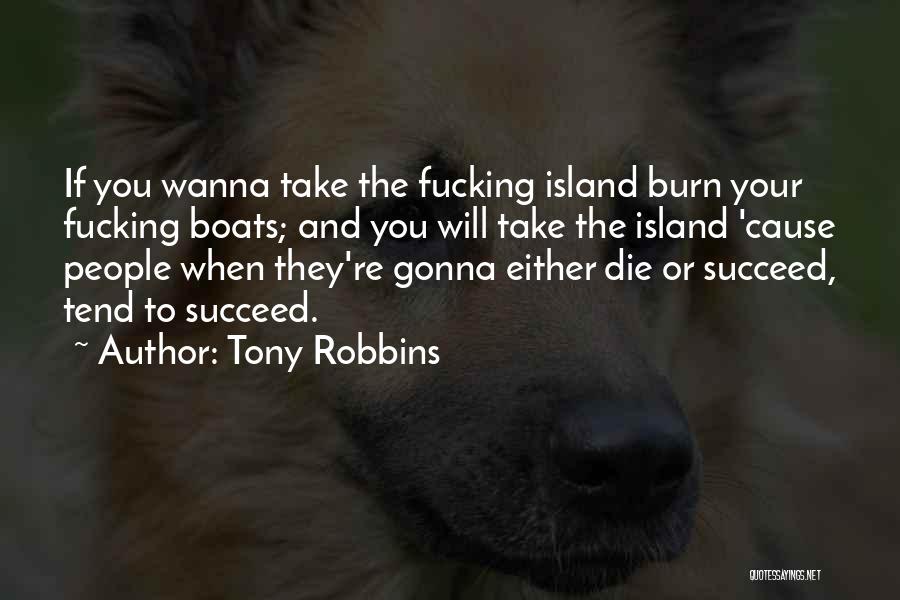 Tony Robbins Quotes: If You Wanna Take The Fucking Island Burn Your Fucking Boats; And You Will Take The Island 'cause People When