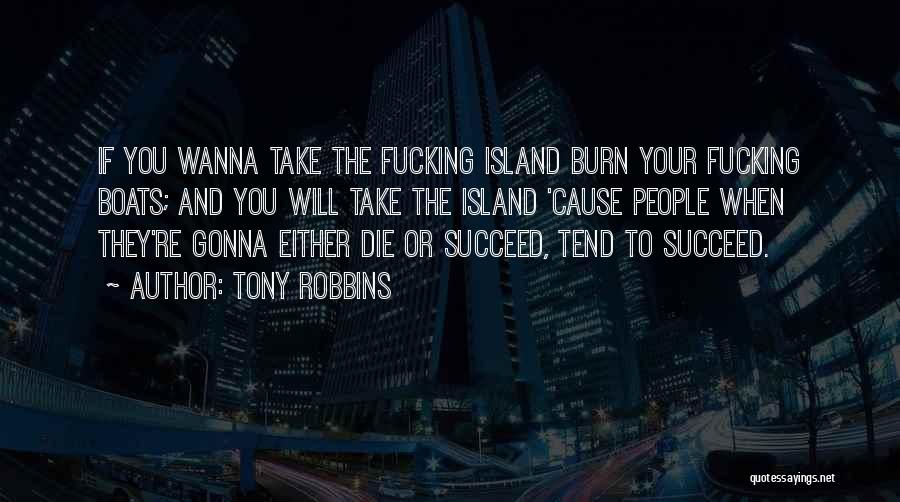 Tony Robbins Quotes: If You Wanna Take The Fucking Island Burn Your Fucking Boats; And You Will Take The Island 'cause People When