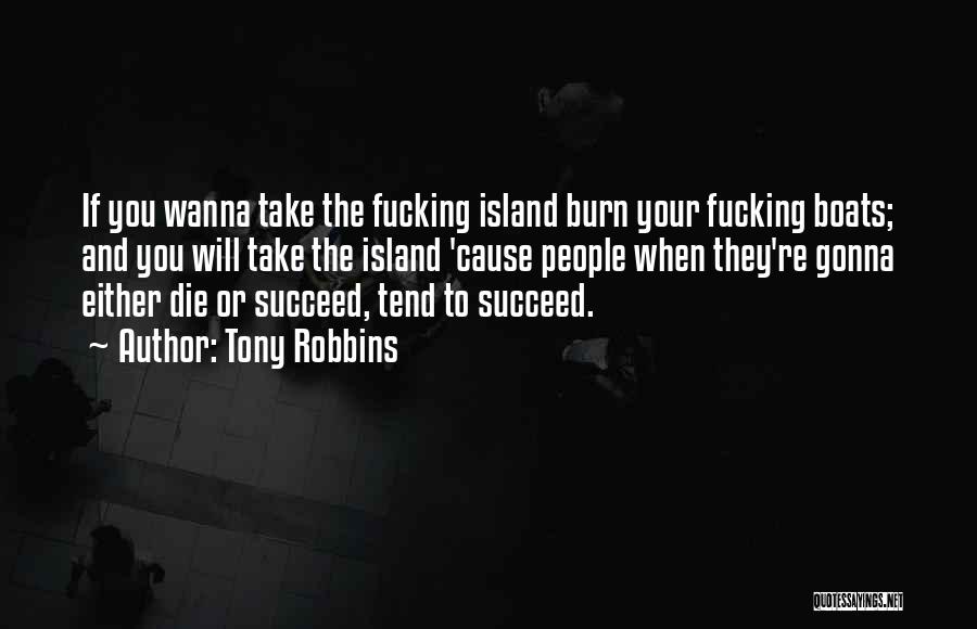 Tony Robbins Quotes: If You Wanna Take The Fucking Island Burn Your Fucking Boats; And You Will Take The Island 'cause People When