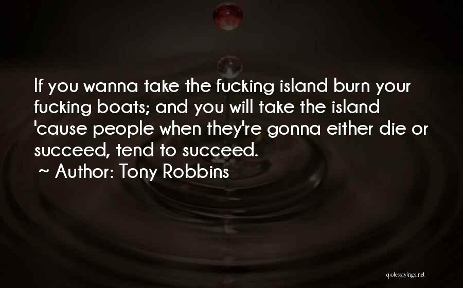 Tony Robbins Quotes: If You Wanna Take The Fucking Island Burn Your Fucking Boats; And You Will Take The Island 'cause People When