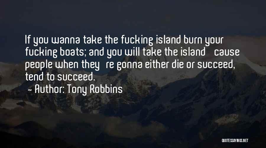 Tony Robbins Quotes: If You Wanna Take The Fucking Island Burn Your Fucking Boats; And You Will Take The Island 'cause People When