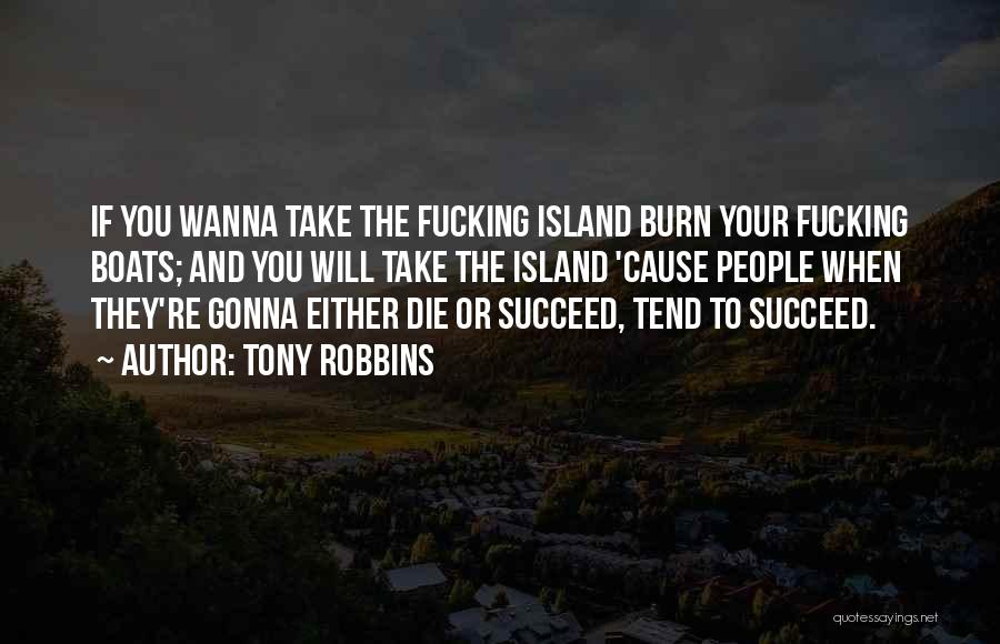 Tony Robbins Quotes: If You Wanna Take The Fucking Island Burn Your Fucking Boats; And You Will Take The Island 'cause People When