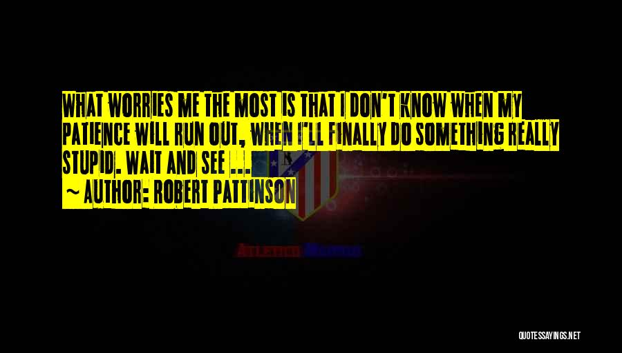 Robert Pattinson Quotes: What Worries Me The Most Is That I Don't Know When My Patience Will Run Out, When I'll Finally Do