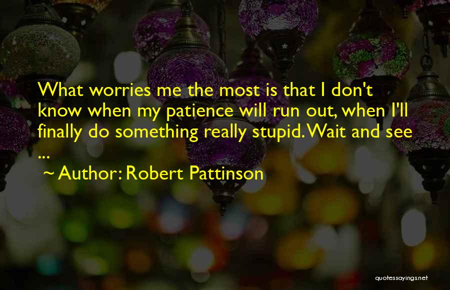 Robert Pattinson Quotes: What Worries Me The Most Is That I Don't Know When My Patience Will Run Out, When I'll Finally Do