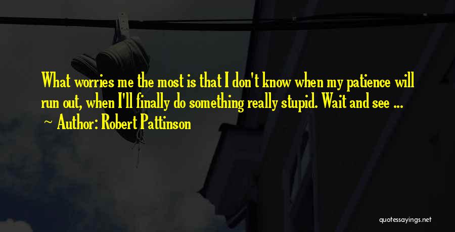 Robert Pattinson Quotes: What Worries Me The Most Is That I Don't Know When My Patience Will Run Out, When I'll Finally Do