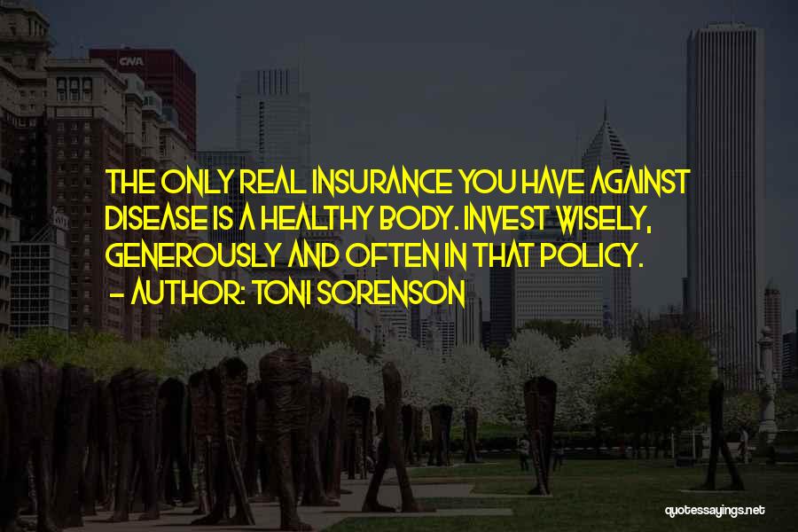 Toni Sorenson Quotes: The Only Real Insurance You Have Against Disease Is A Healthy Body. Invest Wisely, Generously And Often In That Policy.