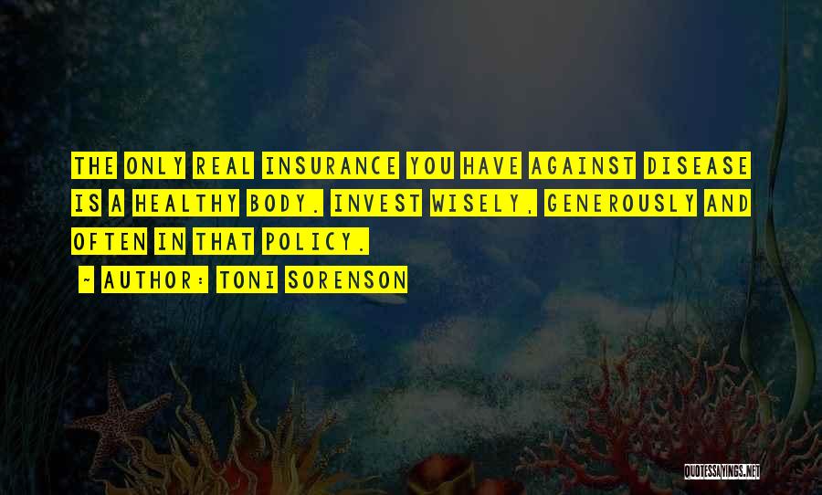 Toni Sorenson Quotes: The Only Real Insurance You Have Against Disease Is A Healthy Body. Invest Wisely, Generously And Often In That Policy.