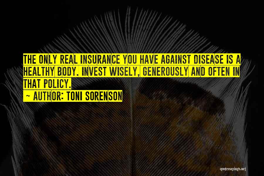 Toni Sorenson Quotes: The Only Real Insurance You Have Against Disease Is A Healthy Body. Invest Wisely, Generously And Often In That Policy.