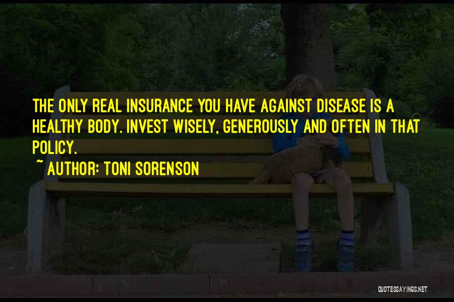 Toni Sorenson Quotes: The Only Real Insurance You Have Against Disease Is A Healthy Body. Invest Wisely, Generously And Often In That Policy.