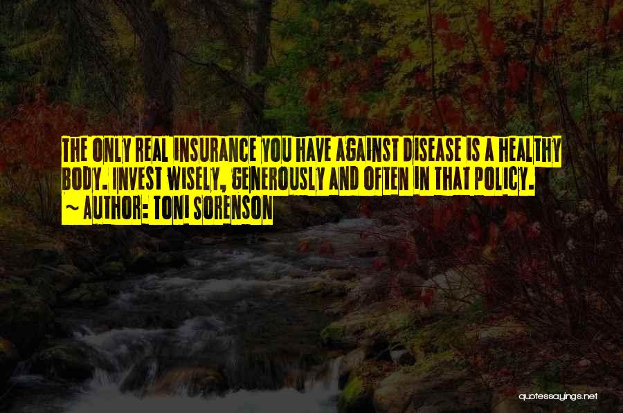 Toni Sorenson Quotes: The Only Real Insurance You Have Against Disease Is A Healthy Body. Invest Wisely, Generously And Often In That Policy.