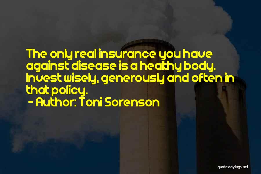 Toni Sorenson Quotes: The Only Real Insurance You Have Against Disease Is A Healthy Body. Invest Wisely, Generously And Often In That Policy.