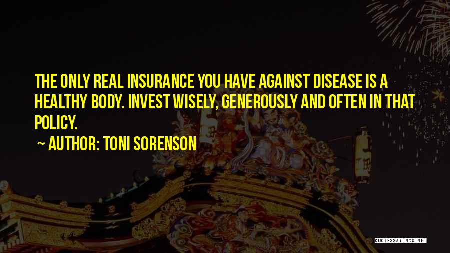 Toni Sorenson Quotes: The Only Real Insurance You Have Against Disease Is A Healthy Body. Invest Wisely, Generously And Often In That Policy.