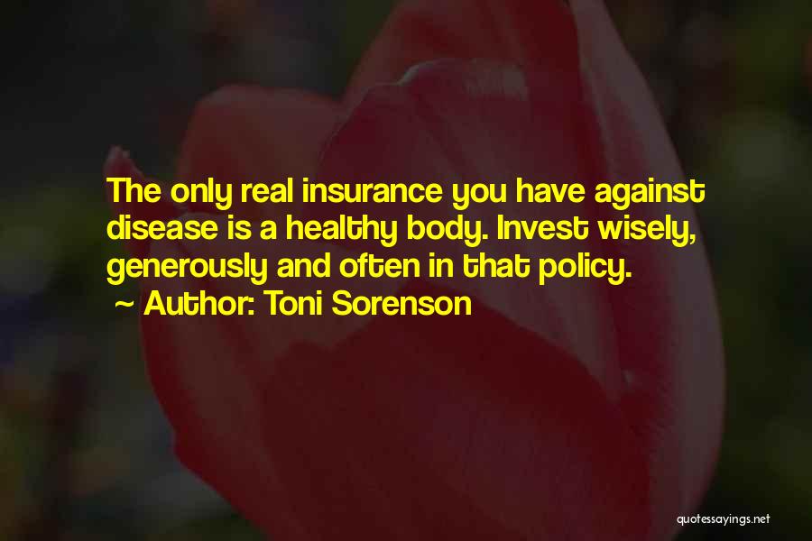 Toni Sorenson Quotes: The Only Real Insurance You Have Against Disease Is A Healthy Body. Invest Wisely, Generously And Often In That Policy.