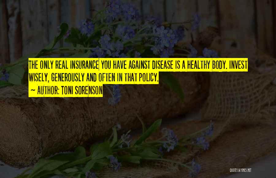 Toni Sorenson Quotes: The Only Real Insurance You Have Against Disease Is A Healthy Body. Invest Wisely, Generously And Often In That Policy.